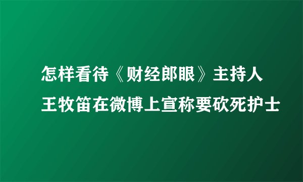 怎样看待《财经郎眼》主持人王牧笛在微博上宣称要砍死护士