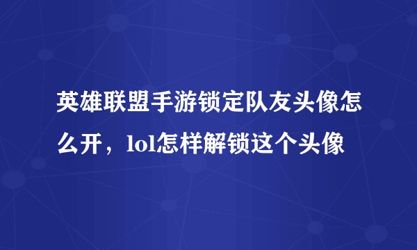 英雄联盟手游锁定队友头像怎么开，lol怎样解锁这个头像