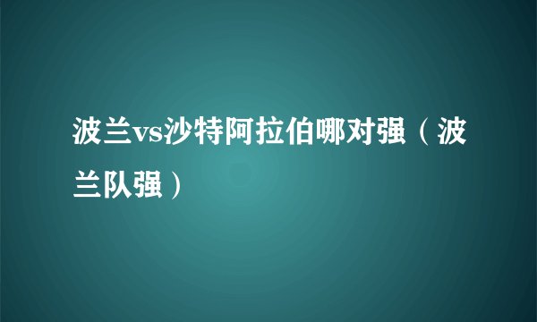 波兰vs沙特阿拉伯哪对强（波兰队强）