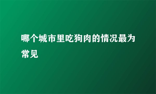 哪个城市里吃狗肉的情况最为常见