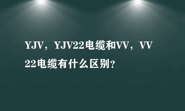 YJV，YJV22电缆和VV，VV22电缆有什么区别？
