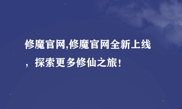 修魔官网,修魔官网全新上线，探索更多修仙之旅！