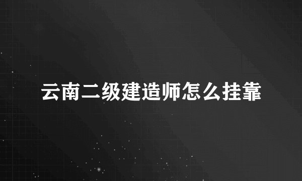 云南二级建造师怎么挂靠