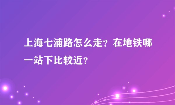 上海七浦路怎么走？在地铁哪一站下比较近？