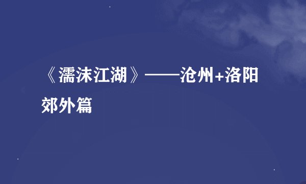 《濡沫江湖》——沧州+洛阳郊外篇