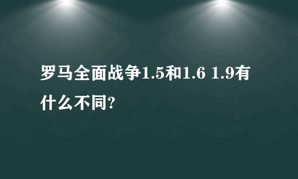 罗马全面战争1.5和1.6 1.9有什么不同?