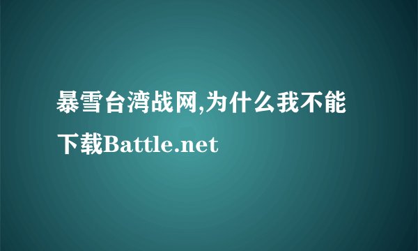 暴雪台湾战网,为什么我不能下载Battle.net