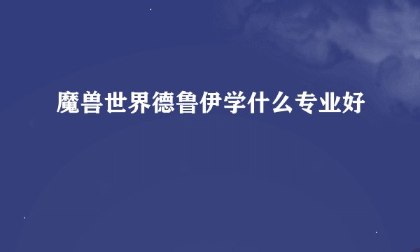 魔兽世界德鲁伊学什么专业好