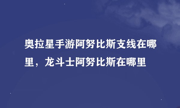 奥拉星手游阿努比斯支线在哪里，龙斗士阿努比斯在哪里