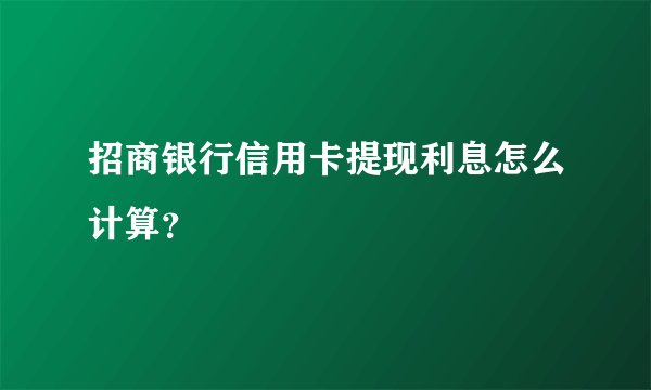 招商银行信用卡提现利息怎么计算？