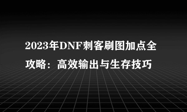 2023年DNF刺客刷图加点全攻略：高效输出与生存技巧