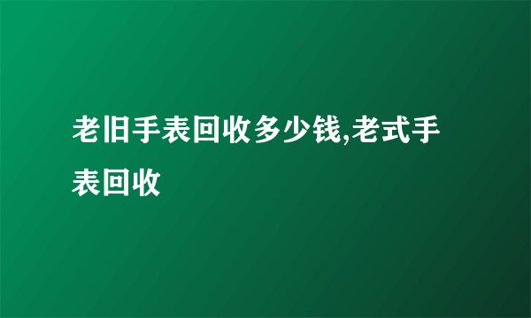老旧手表回收多少钱,老式手表回收