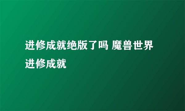 进修成就绝版了吗 魔兽世界进修成就