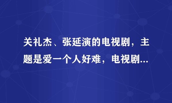 关礼杰、张延演的电视剧，主题是爱一个人好难，电视剧叫什么名字？