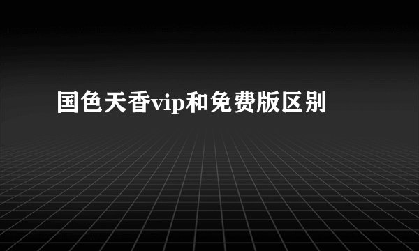 国色天香vip和免费版区别