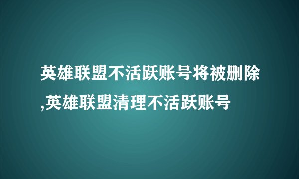 英雄联盟不活跃账号将被删除,英雄联盟清理不活跃账号