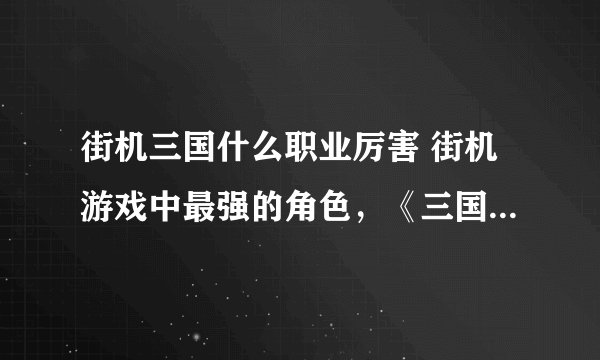 街机三国什么职业厉害 街机游戏中最强的角色，《三国志》只要不是黄忠都行