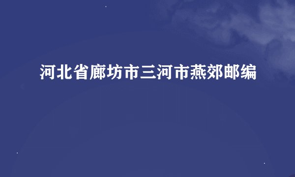 河北省廊坊市三河市燕郊邮编