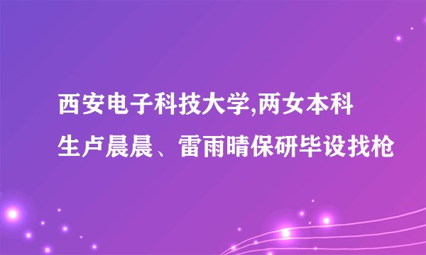 西安电子科技大学,两女本科生卢晨晨、雷雨晴保研毕设找枪