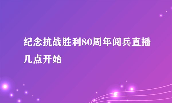 纪念抗战胜利80周年阅兵直播几点开始