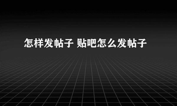 怎样发帖子 贴吧怎么发帖子