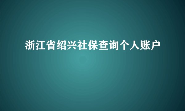 浙江省绍兴社保查询个人账户