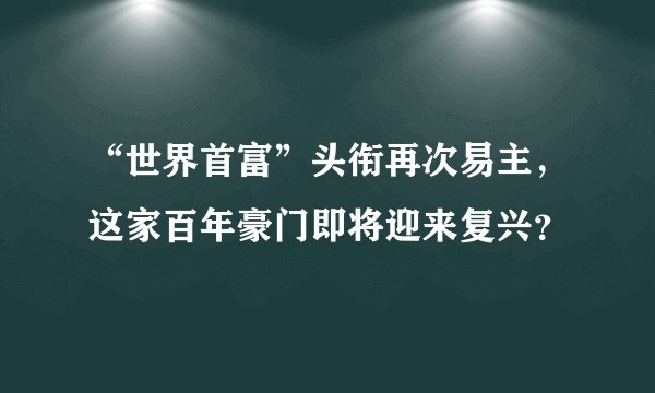 “世界首富”头衔再次易主，这家百年豪门即将迎来复兴？