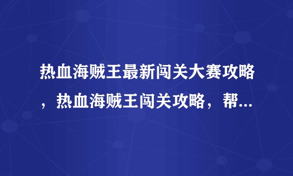 热血海贼王最新闯关大赛攻略，热血海贼王闯关攻略，帮你轻松通关