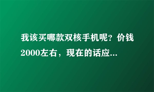 我该买哪款双核手机呢？价钱2000左右，现在的话应该买什么