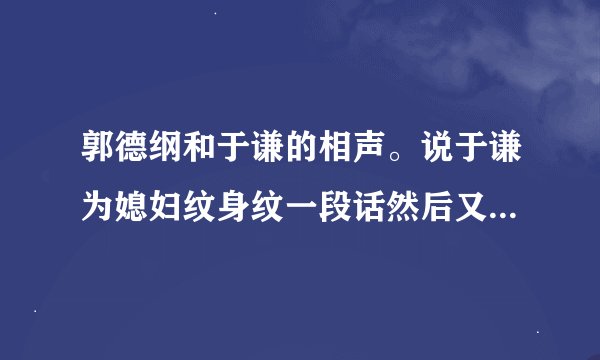 郭德纲和于谦的相声。说于谦为媳妇纹身纹一段话然后又有拼音什么的！