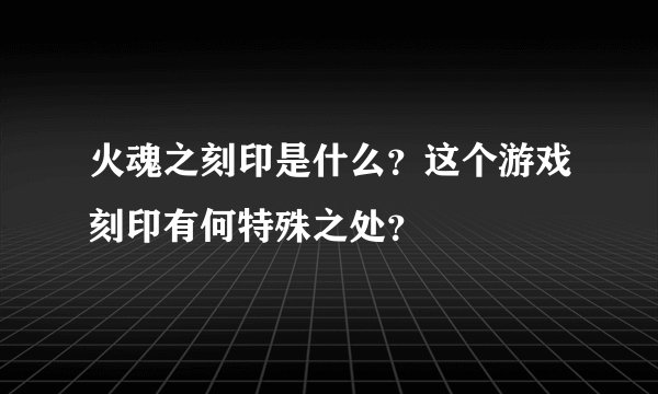 火魂之刻印是什么？这个游戏刻印有何特殊之处？