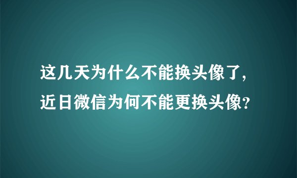 这几天为什么不能换头像了,近日微信为何不能更换头像？