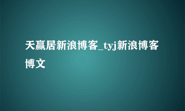 天赢居新浪博客_tyj新浪博客博文