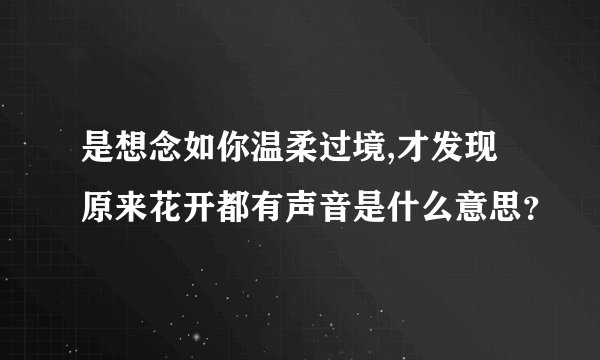 是想念如你温柔过境,才发现原来花开都有声音是什么意思？
