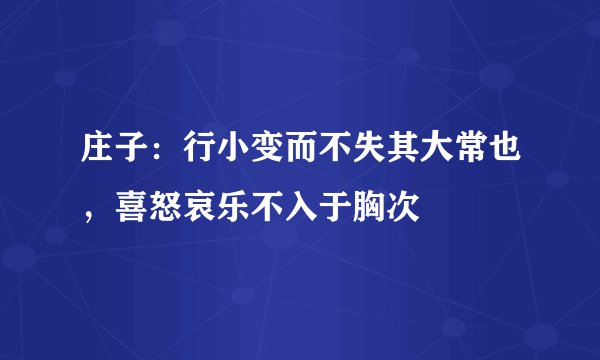 庄子：行小变而不失其大常也，喜怒哀乐不入于胸次