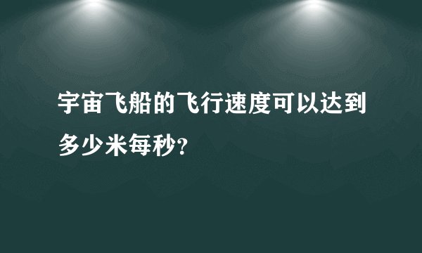 宇宙飞船的飞行速度可以达到多少米每秒？