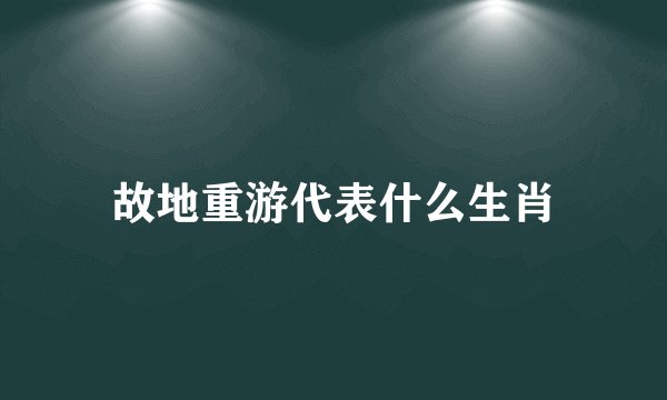 故地重游代表什么生肖