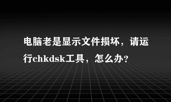 电脑老是显示文件损坏，请运行chkdsk工具，怎么办？