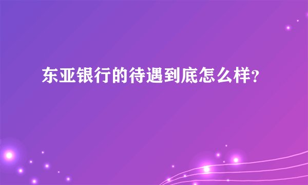 东亚银行的待遇到底怎么样？