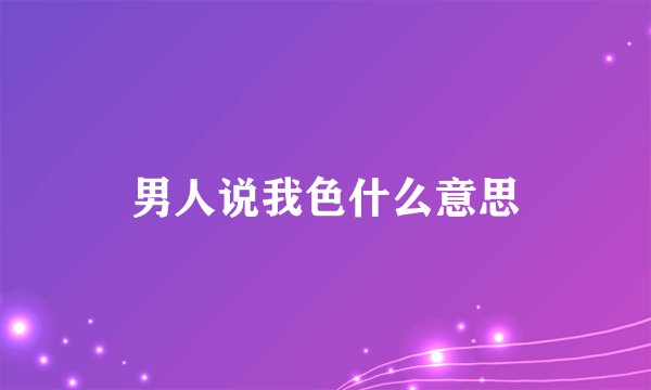 男人说我色什么意思