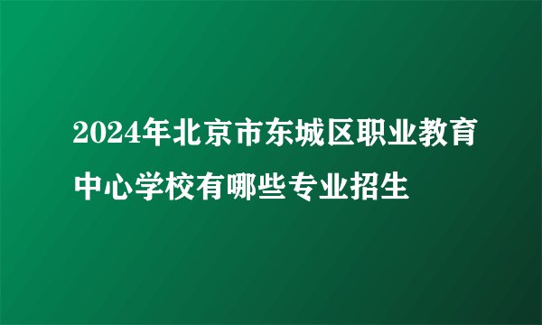 2024年北京市东城区职业教育中心学校有哪些专业招生