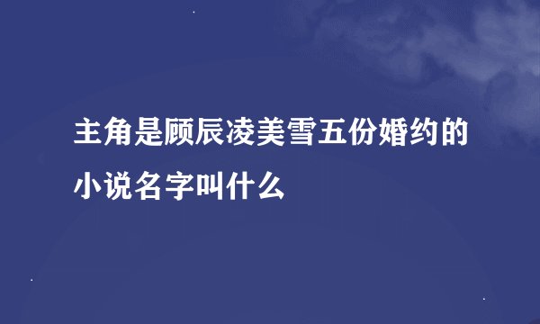 主角是顾辰凌美雪五份婚约的小说名字叫什么