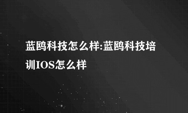 蓝鸥科技怎么样:蓝鸥科技培训IOS怎么样