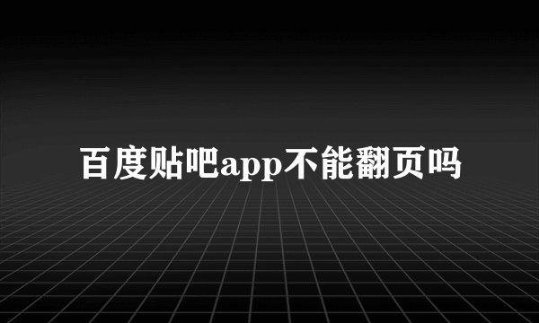 百度贴吧app不能翻页吗