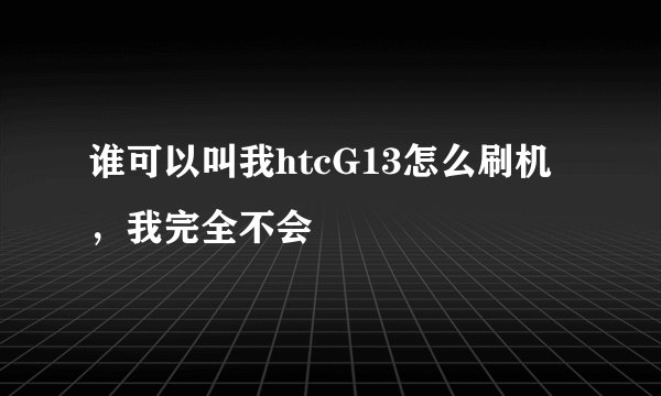 谁可以叫我htcG13怎么刷机，我完全不会