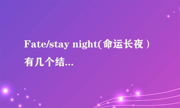 Fate/stay night(命运长夜）有几个结局，是怎样的，越详细越好