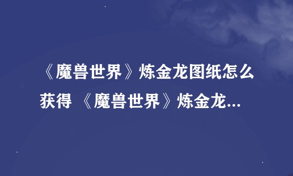 《魔兽世界》炼金龙图纸怎么获得 《魔兽世界》炼金龙图纸获取攻略