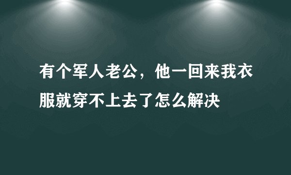 有个军人老公，他一回来我衣服就穿不上去了怎么解决