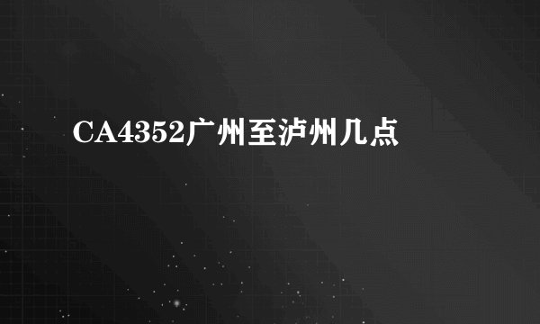 CA4352广州至泸州几点