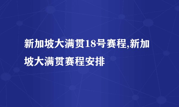 新加坡大满贯18号赛程,新加坡大满贯赛程安排